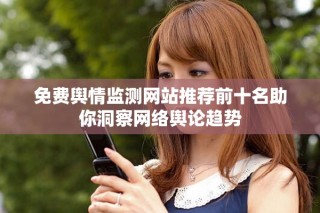 免费舆情监测网站推荐前十名助你洞察网络舆论趋势