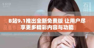 B站9.1推出全新免费版 让用户尽享更多精彩内容与功能