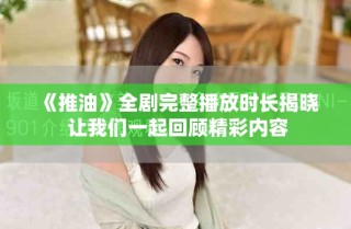 《推油》全剧完整播放时长揭晓 让我们一起回顾精彩内容