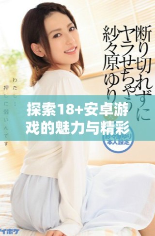 探索18+安卓游戏的魅力与精彩内容分享