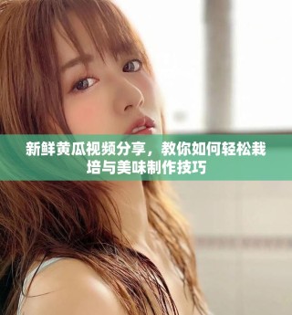 新鲜黄瓜视频分享，教你如何轻松栽培与美味制作技巧