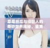 草莓丝瓜与绿巨人的奇妙世界揭秘，鉴黄师的独特视角解析