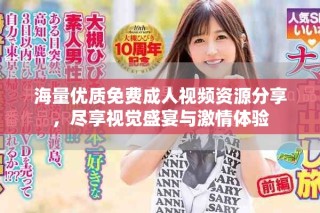 海量优质免费成人视频资源分享，尽享视觉盛宴与激情体验