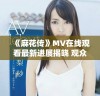 《麻花传》MV在线观看最新进展揭晓 观众期待值持续攀升