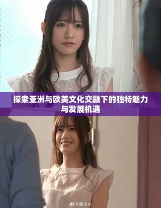探索亚洲与欧美文化交融下的独特魅力与发展机遇