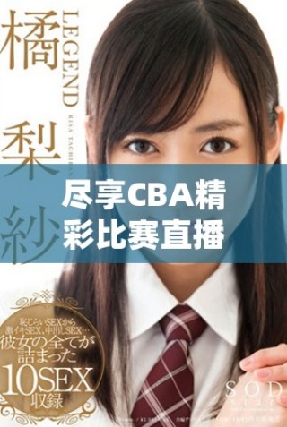 尽享CBA精彩比赛直播，无需付费免费观看攻略分享