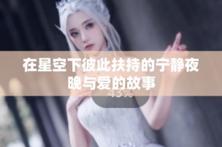 在星空下彼此扶持的宁静夜晚与爱的故事