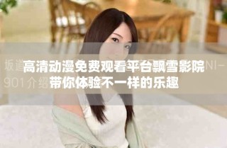 高清动漫免费观看平台飘雪影院带你体验不一样的乐趣