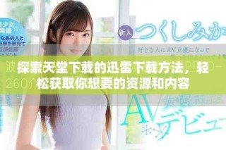 探索天堂下载的迅雷下载方法，轻松获取你想要的资源和内容