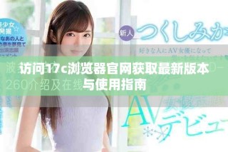 访问17c浏览器官网获取最新版本与使用指南