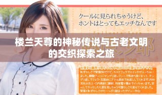 楼兰天尊的神秘传说与古老文明的交织探索之旅