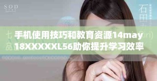 手机使用技巧和教育资源14may18XXXXXL56助你提升学习效率与能力