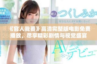 《官人我要》高清完整版电影免费播放，尽享精彩剧情与视觉盛宴