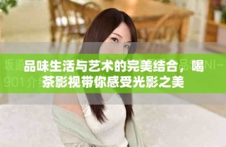 品味生活与艺术的完美结合，喝茶影视带你感受光影之美