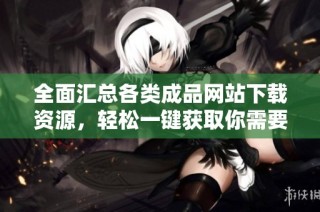 全面汇总各类成品网站下载资源，轻松一键获取你需要的应用软件