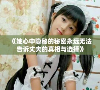 《她心中隐秘的秘密永远无法告诉丈夫的真相与选择》