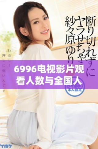6996电视影片观看人数与全国人口关系的深入分析与探讨