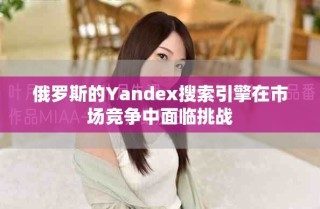 俄罗斯的Yandex搜索引擎在市场竞争中面临挑战