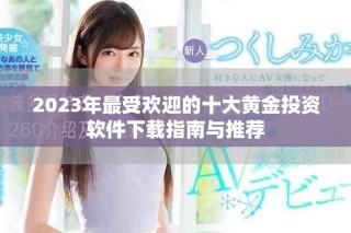 2023年最受欢迎的十大黄金投资软件下载指南与推荐