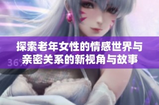 探索老年女性的情感世界与亲密关系的新视角与故事