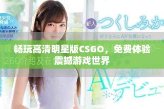 畅玩高清明星版CSGO，免费体验震撼游戏世界