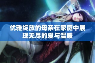 优雅绽放的母亲在家庭中展现无尽的爱与温暖