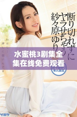 水蜜桃3剧集全集在线免费观看，轻松追剧不容错过