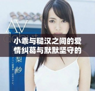 小乖与糙汉之间的爱情纠葛与默默坚守的感人故事