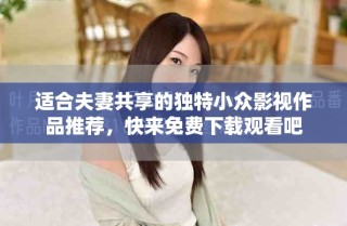 适合夫妻共享的独特小众影视作品推荐，快来免费下载观看吧