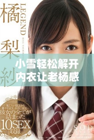 小雪轻松解开内衣让老杨感受温暖亲密的瞬间