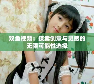 双鱼视频：探索创意与灵感的无限可能性选择