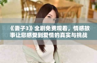 《妻子3》全剧免费观看，情感故事让您感受到爱情的真实与挑战