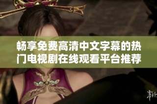 畅享免费高清中文字幕的热门电视剧在线观看平台推荐