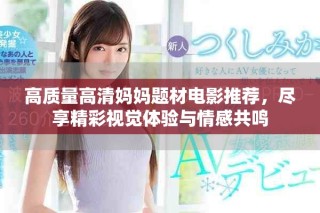 高质量高清妈妈题材电影推荐，尽享精彩视觉体验与情感共鸣