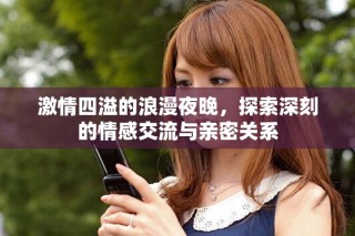 激情四溢的浪漫夜晚，探索深刻的情感交流与亲密关系
