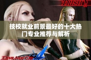 技校就业前景最好的十大热门专业推荐与解析