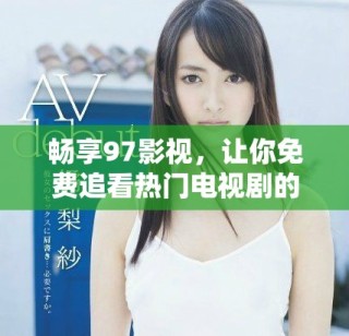 畅享97影视，让你免费追看热门电视剧的最佳选择