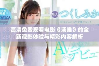 高清免费观看电影《汤唯》的全新观影体验与精彩内容解析