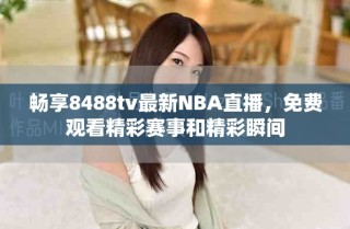 畅享8488tv最新NBA直播，免费观看精彩赛事和精彩瞬间