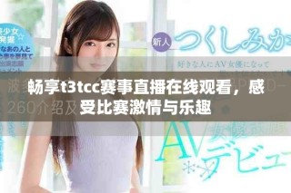 畅享t3tcc赛事直播在线观看，感受比赛激情与乐趣