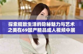 探索精致生活的隐秘魅力与艺术之美在69国产精品成人视频中展现