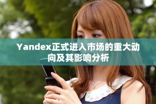 Yandex正式进入市场的重大动向及其影响分析