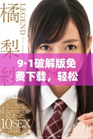 9·1破解版免费下载，轻松享受无限功能体验