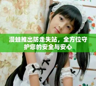 漫蛙推出防走失站，全方位守护您的安全与安心