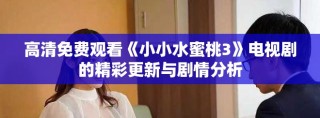 高清免费观看《小小水蜜桃3》电视剧的精彩更新与剧情分析