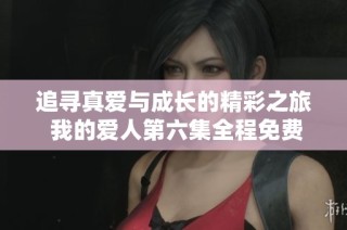 追寻真爱与成长的精彩之旅 我的爱人第六集全程免费观看