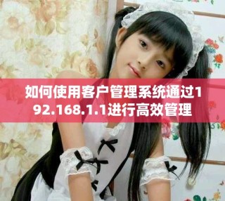 如何使用客户管理系统通过192.168.1.1进行高效管理