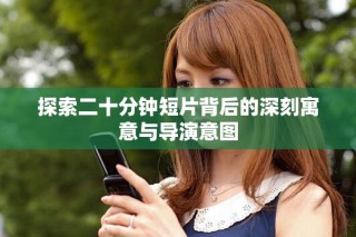 探索二十分钟短片背后的深刻寓意与导演意图