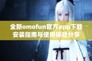 全新omofun官方app下载安装指南与使用体验分享