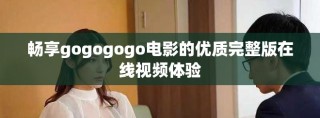 畅享gogogogo电影的优质完整版在线视频体验